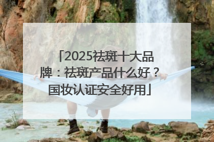2025祛斑十大品牌：祛斑产品什么好？国妆认证安全好用
