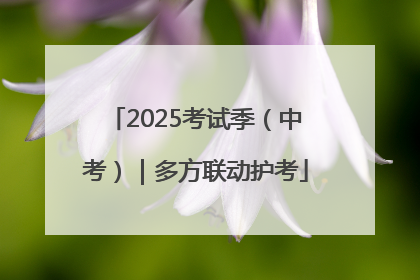 2025考试季（中考）｜多方联动护考