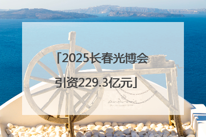 2025长春光博会引资229.3亿元