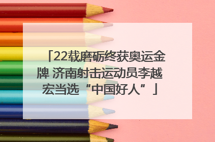 22载磨砺终获奥运金牌 济南射击运动员李越宏当选“中国好人”