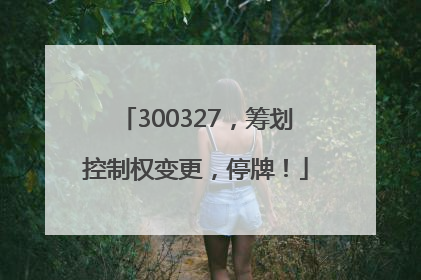 300327，筹划控制权变更，停牌！