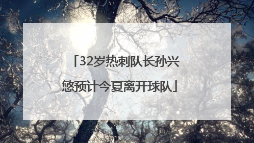 32岁热刺队长孙兴慜预计今夏离开球队
