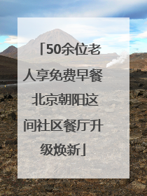 50余位老人享免费早餐 北京朝阳这间社区餐厅升级焕新