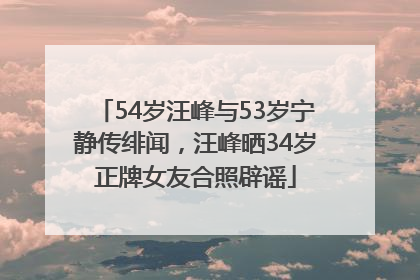 54岁汪峰与53岁宁静传绯闻，汪峰晒34岁正牌女友合照辟谣