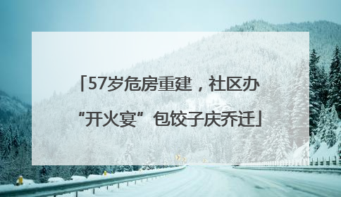 57岁危房重建，社区办“开火宴”包饺子庆乔迁