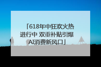618年中狂欢火热进行中 双重补贴引爆AI消费新风口