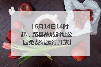 6月14日14时起，路县故城遗址公园免费试运行开放