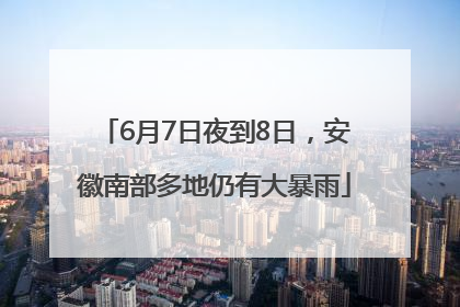 6月7日夜到8日，安徽南部多地仍有大暴雨