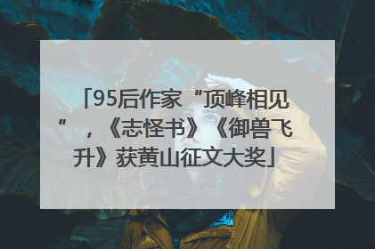 95后作家“顶峰相见”，《志怪书》《御兽飞升》获黄山征文大奖