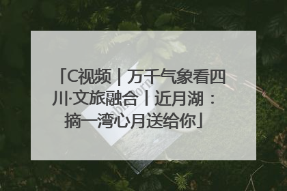 C视频｜万千气象看四川·文旅融合丨近月湖：摘一湾心月送给你