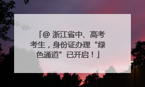 @ 浙江省中、高考考生，身份证办理“绿色通道”已开启！