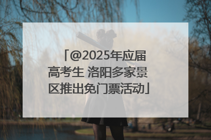 @2025年应届高考生 洛阳多家景区推出免门票活动