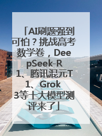 AI刷题强到可怕？挑战高考数学卷，DeepSeek-R1、腾讯混元T1、Grok 3等十大模型测评来了