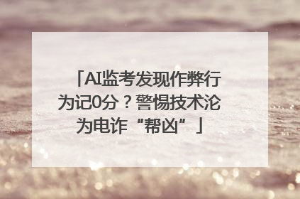 AI监考发现作弊行为记0分？警惕技术沦为电诈“帮凶”