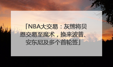 NBA大交易：灰熊将贝恩交易至魔术，换来波普、安东尼及多个首轮签