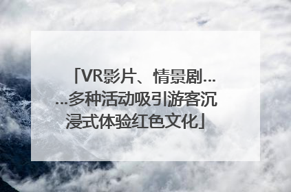 VR影片、情景剧……多种活动吸引游客沉浸式体验红色文化